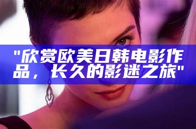 "欣赏欧美日韩电影作品，长久的影迷之旅"