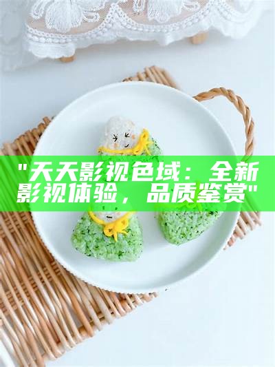 "天天影视色域：全新影视体验，品质鉴赏"