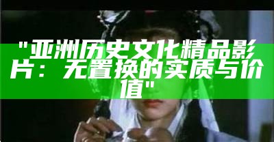"亚洲历史文化精品影片：无置换的实质与价值"