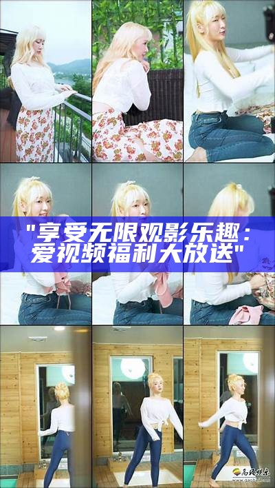 "享受无限观影乐趣：爱视频福利大放送"