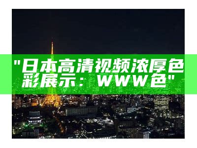 "日本高清视频浓厚色彩展示：WWW色"