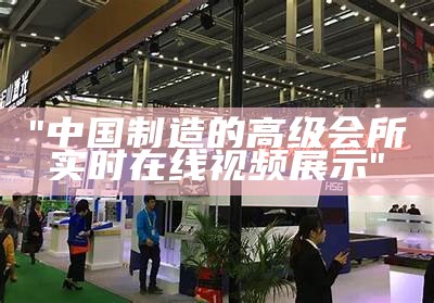 "中国制造的高级会所实时在线视频展示"