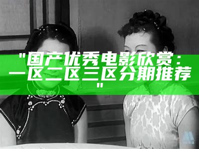 "国产优秀电影欣赏：一区二区三区分期推荐"