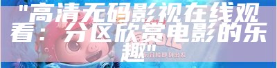 "高清无码影视在线观看：分区欣赏电影的乐趣"