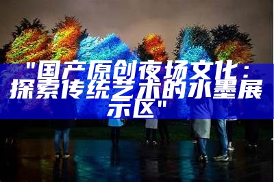"国产原创夜场文化：探索传统艺术的水墨展示区"