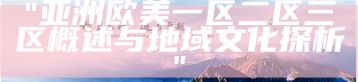 "亚洲欧美一区二区三区概述与地域文化探析"