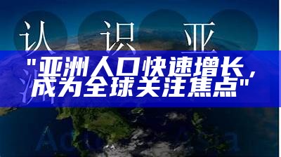 "亚洲人口快速增长，成为全球关注焦点"