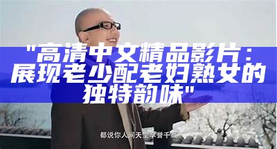 "高清中文精品影片：展现老少配老妇熟女的独特韵味"
