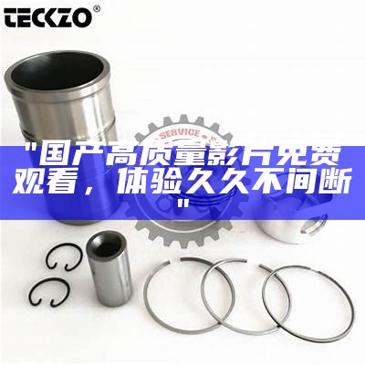 "国产高质量影片免费观看，体验久久不间断"
