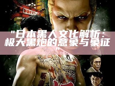 "日本黑人文化解析：极大黑炮的意象与象征"