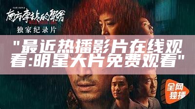"最近热播影片在线观看: 明星大片免费观看"
