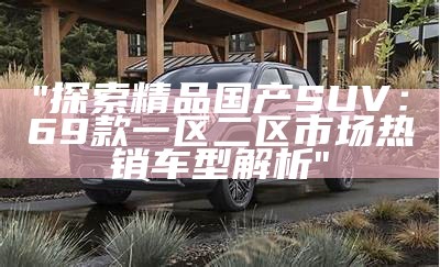 "探索精品国产SUV：69款一区二区市场热销车型解析"