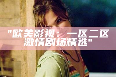 "欧美影视：一区二区激情剧场精选"