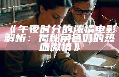 《午夜时分的浓情电影解析：揭秘角色们的热血激情》