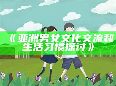 《亚洲男女文化交流和生活习惯探讨》