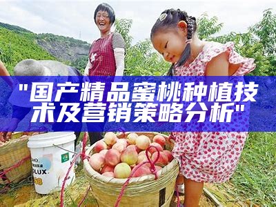"国产精品蜜桃种植技术及营销策略分析"