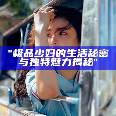 "极品少妇的生活秘密与独特魅力揭秘"