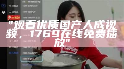"观看优质国产人成视频，1769在线免费播放"