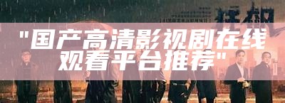 "国产高清影视剧在线观看平台推荐"