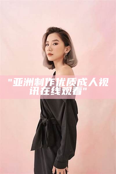 "亚洲制作优质成人视讯在线观看"
