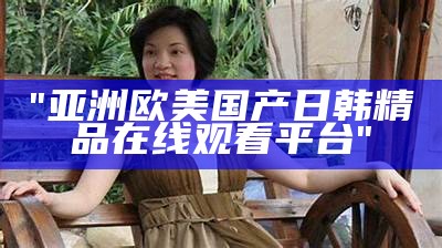 "亚洲欧美国产日韩精品在线观看平台"