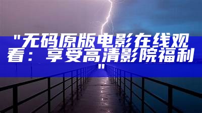 "无码原版电影在线观看：享受高清影院福利"