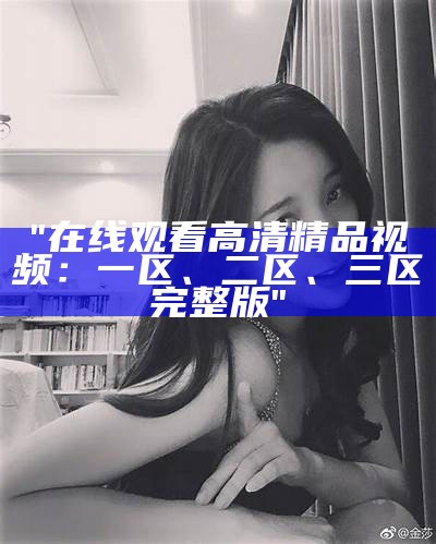 "在线观看高清精品视频：一区、二区、三区完整版"