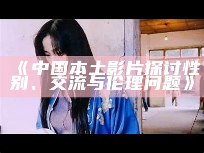 《中国本土影片探讨性别、交流与伦理问题》