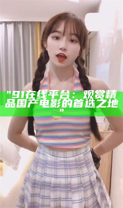 "91在线平台：观赏精品国产电影的首选之地"