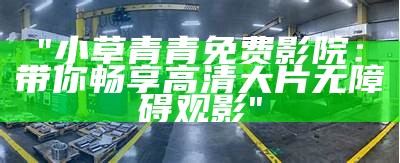 "小草青青免费影院：带你畅享高清大片无障碍观影"