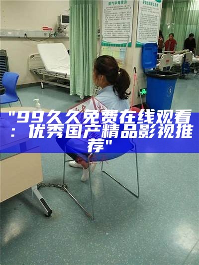 "99久久免费在线观看：优秀国产精品影视推荐"