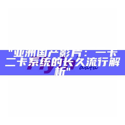"亚洲国产影片：一卡二卡系统的长久流行解析"