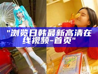 "亚洲日韩国产影片在线播放：一区、二区、三区全覆盖"