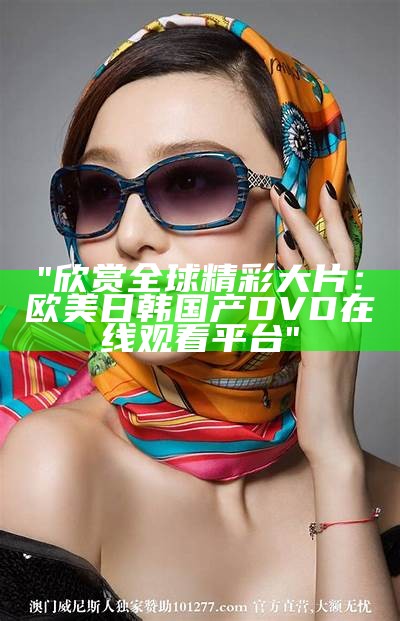 "欣赏全球精彩大片：欧美日韩国产DVD在线观看平台"