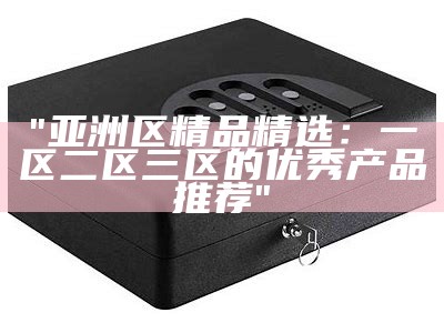 "亚洲区精品精选：一区二区三区的优秀产品推荐"