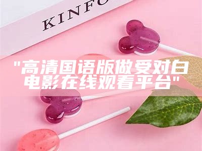 "高清国语版做受对白电影在线观看平台"