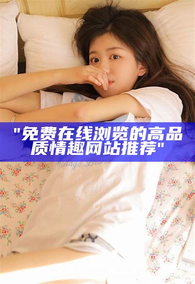 "免费在线浏览的高品质情趣网站推荐"