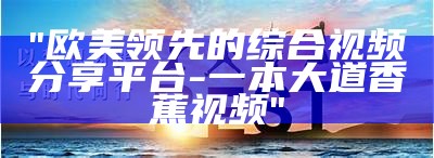 "欧美领先的综合视频分享平台-一本大道香蕉视频"