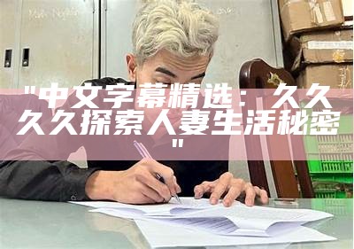 "中文字幕精选：久久久久探索人妻生活秘密"
