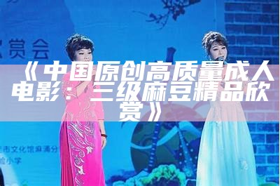 《中国原创高质量成人电影：三级麻豆精品欣赏》