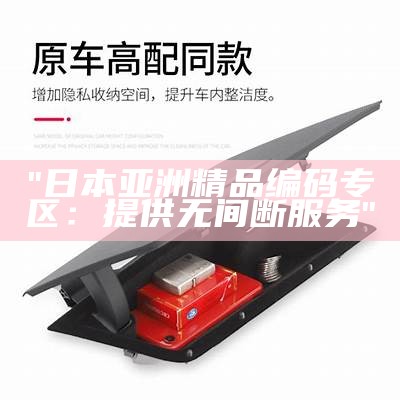 "日本亚洲精品编码专区：提供无间断服务"