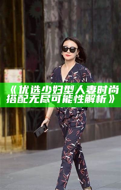 《优选少妇型人妻时尚搭配无尽可能性解析》
