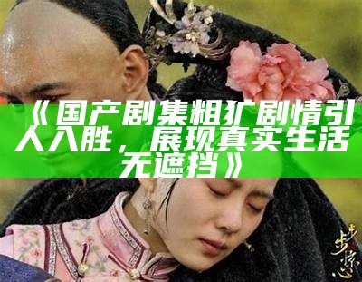 《国产剧集粗犷剧情引人入胜，展现真实生活无遮挡》