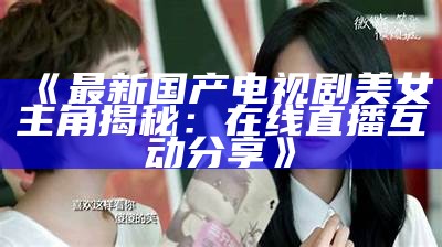 《最新国产电视剧美女主角揭秘：在线直播互动分享》