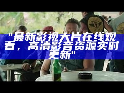 "最新影视大片在线观看，高清影音资源实时更新"