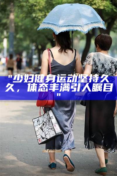 "少妇健身运动坚持久久，体态丰满引人瞩目"