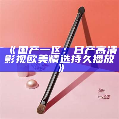 《国产一区：日产高清影视欧美精选持久播放》