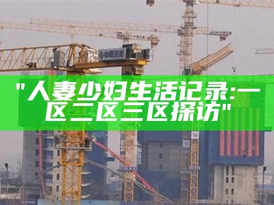 "人妻少妇生活记录:一区二区三区探访"