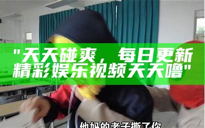 "天天碰爽，每日更新精彩娱乐视频天天噜"