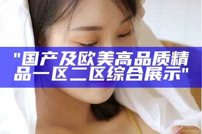 "国产及欧美高品质精品一区二区综合展示"